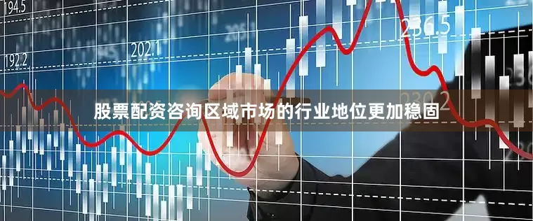 股票配资咨询区域市场的行业地位更加稳固