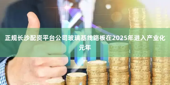 正规长沙配资平台公司玻璃基线路板在2025年进入产业化元年