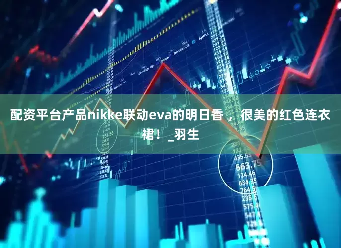 配资平台产品nikke联动eva的明日香 ，很美的红色连衣裙！_羽生