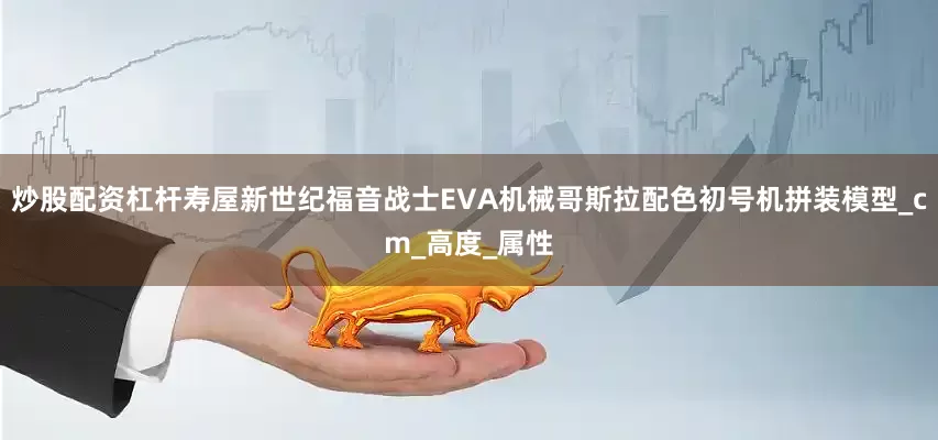 炒股配资杠杆寿屋新世纪福音战士EVA机械哥斯拉配色初号机拼装模型_cm_高度_属性