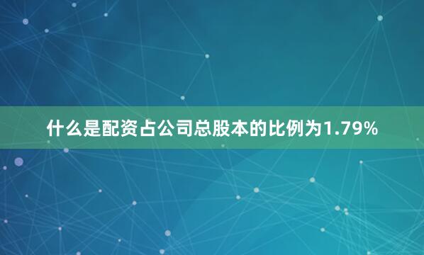 什么是配资占公司总股本的比例为1.79%