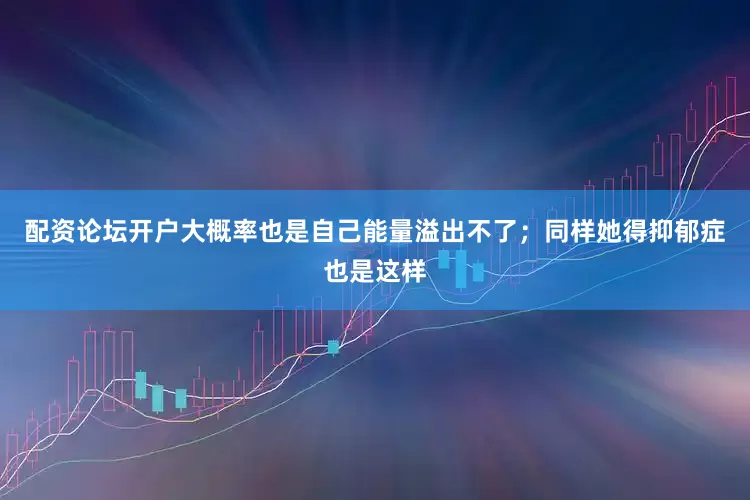 配资论坛开户大概率也是自己能量溢出不了；同样她得抑郁症也是这样