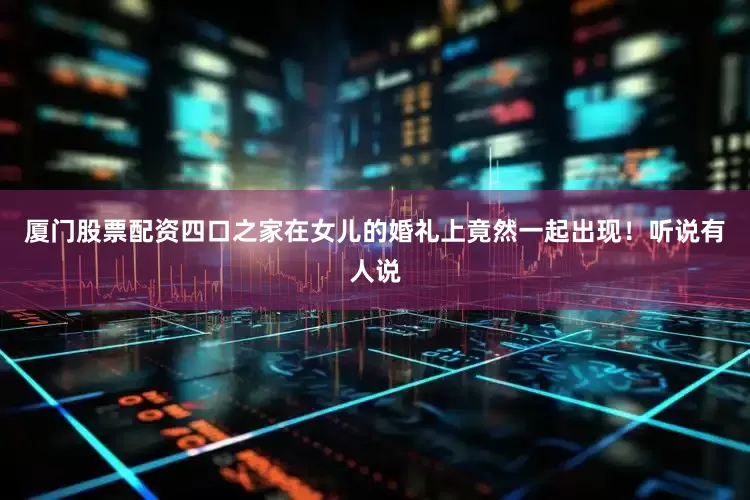 厦门股票配资四口之家在女儿的婚礼上竟然一起出现！听说有人说