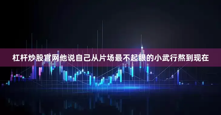 杠杆炒股官网他说自己从片场最不起眼的小武行熬到现在