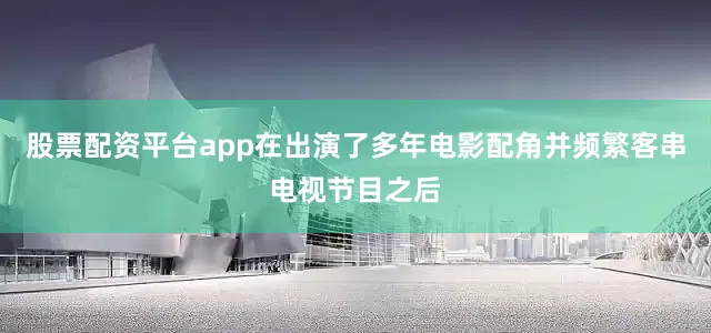 股票配资平台app在出演了多年电影配角并频繁客串电视节目之后