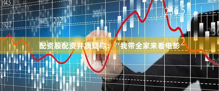 配资股配资并质疑称：“我带全家来看电影
