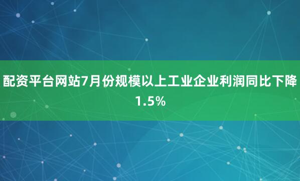 配资平台网站7月份规模以上工业企业利润同比下降1.5%