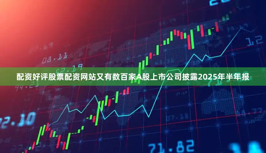 配资好评股票配资网站又有数百家A股上市公司披露2025年半年报