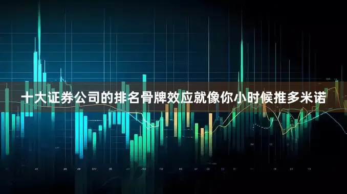 十大证券公司的排名骨牌效应就像你小时候推多米诺