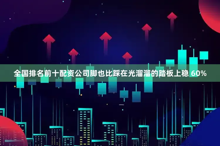 全国排名前十配资公司脚也比踩在光溜溜的踏板上稳 60%