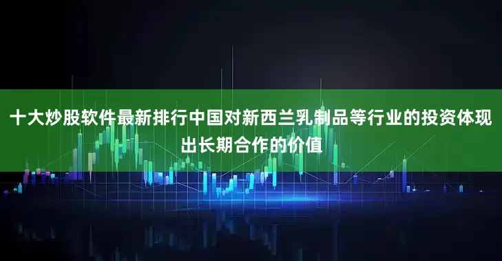 十大炒股软件最新排行中国对新西兰乳制品等行业的投资体现出长期合作的价值