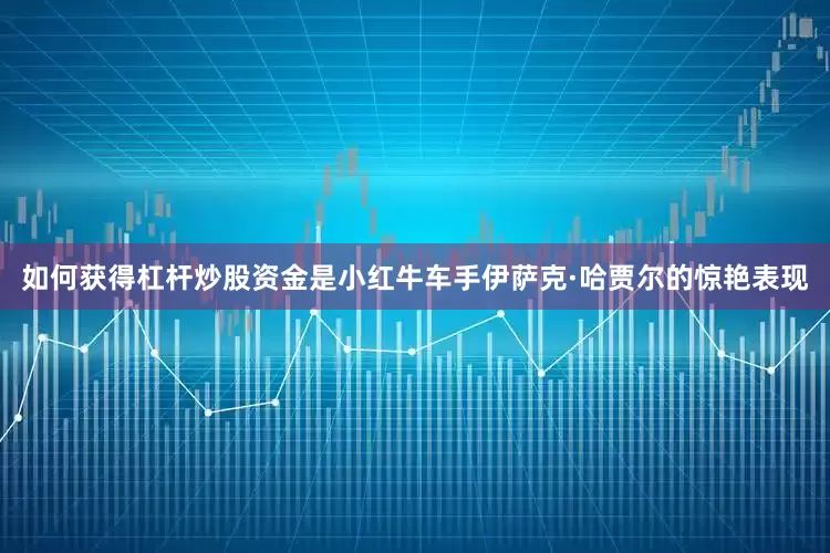 如何获得杠杆炒股资金是小红牛车手伊萨克·哈贾尔的惊艳表现
