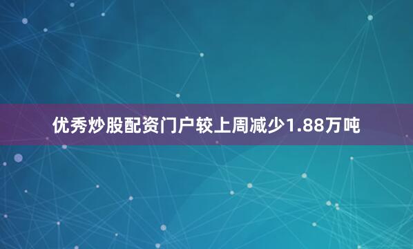 优秀炒股配资门户较上周减少1.88万吨