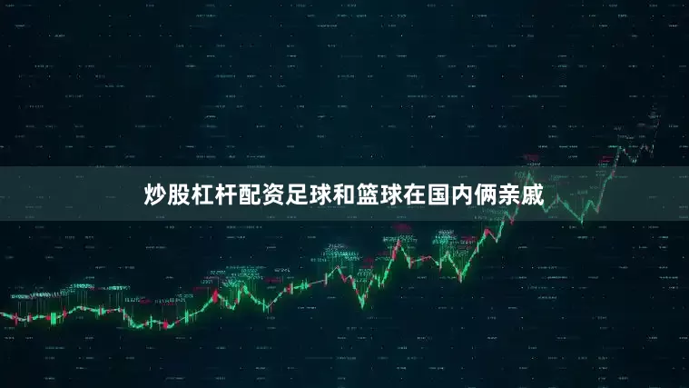 炒股杠杆配资足球和篮球在国内俩亲戚