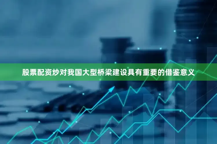 股票配资炒对我国大型桥梁建设具有重要的借鉴意义