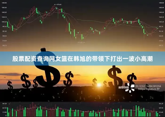 股票配资查询网女篮在韩旭的带领下打出一波小高潮
