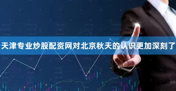 天津专业炒股配资网对北京秋天的认识更加深刻了