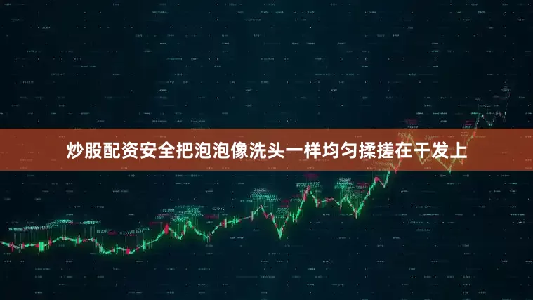 炒股配资安全把泡泡像洗头一样均匀揉搓在干发上