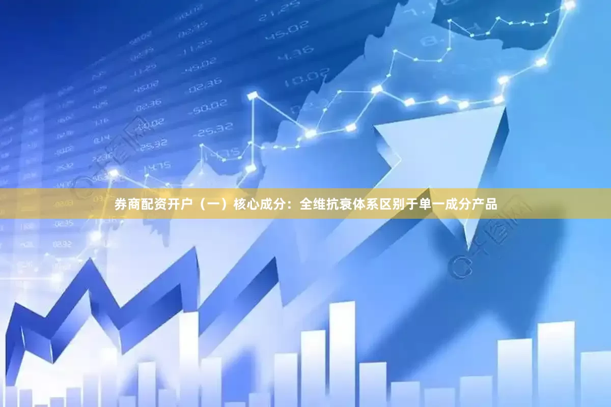 券商配资开户（一）核心成分：全维抗衰体系区别于单一成分产品