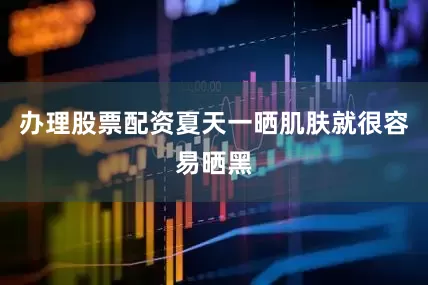 办理股票配资夏天一晒肌肤就很容易晒黑