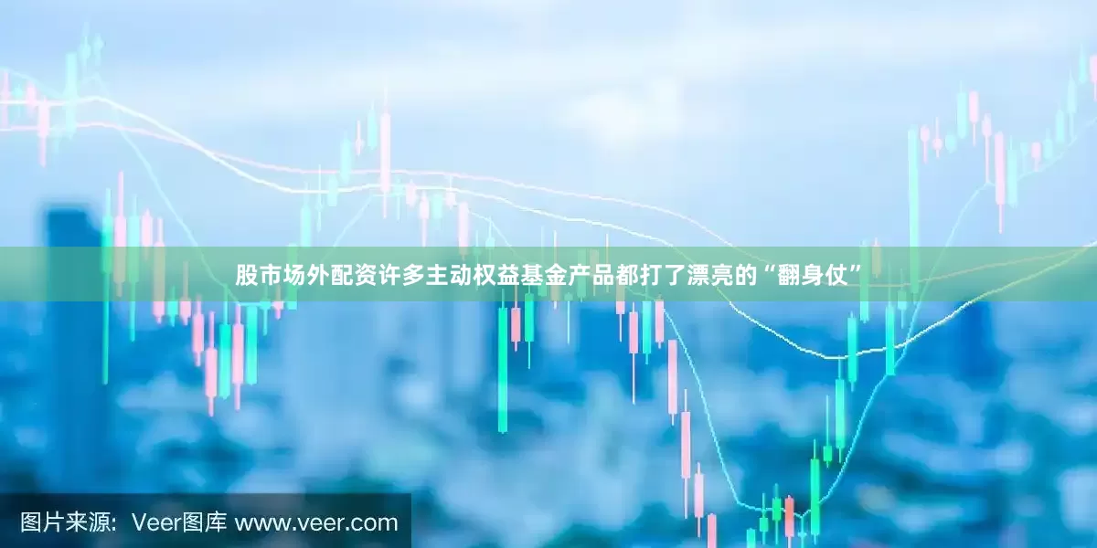 股市场外配资许多主动权益基金产品都打了漂亮的“翻身仗”