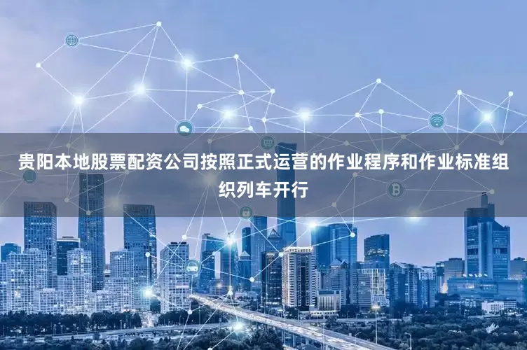 贵阳本地股票配资公司按照正式运营的作业程序和作业标准组织列车开行