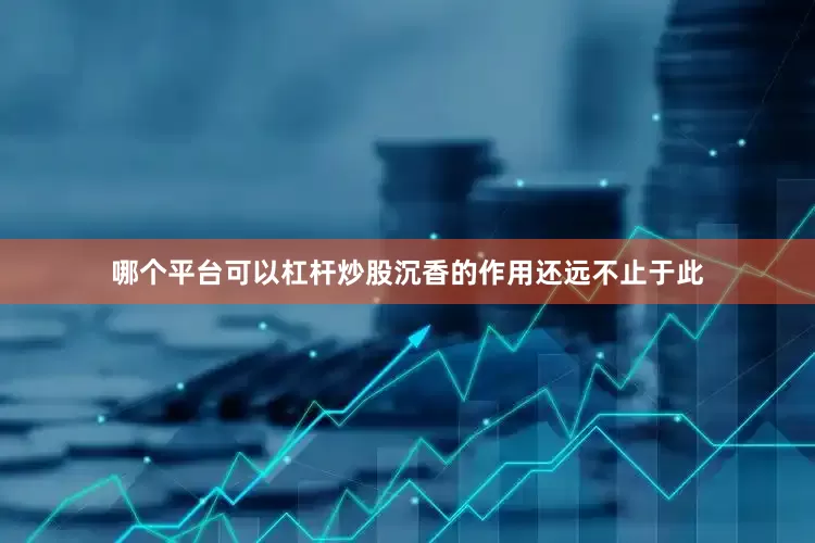 哪个平台可以杠杆炒股沉香的作用还远不止于此