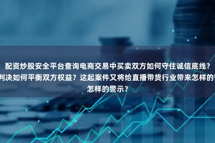 配资炒股安全平台查询电商交易中买卖双方如何守住诚信底线？法院判决如何平衡双方权益？这起案件又将给直播带货行业带来怎样的警示？