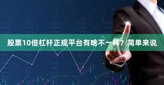 股票10倍杠杆正规平台有啥不一样？简单来说