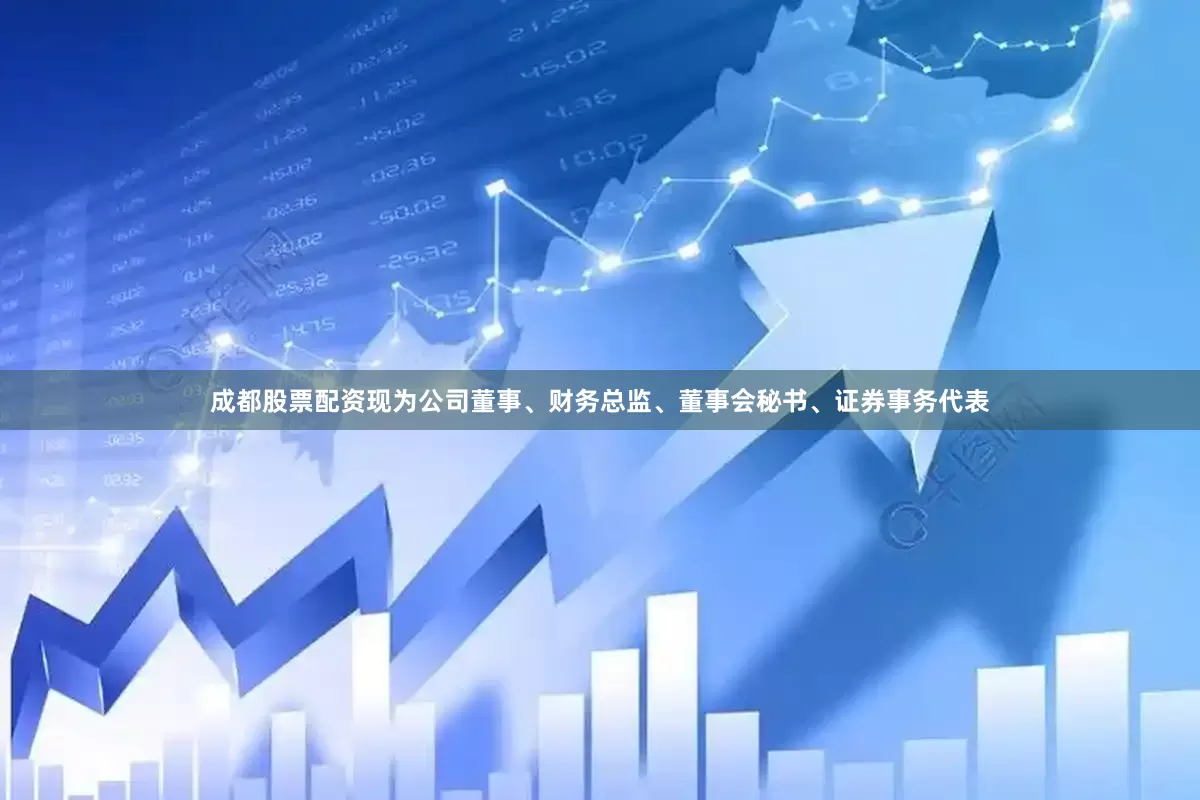 成都股票配资现为公司董事、财务总监、董事会秘书、证券事务代表