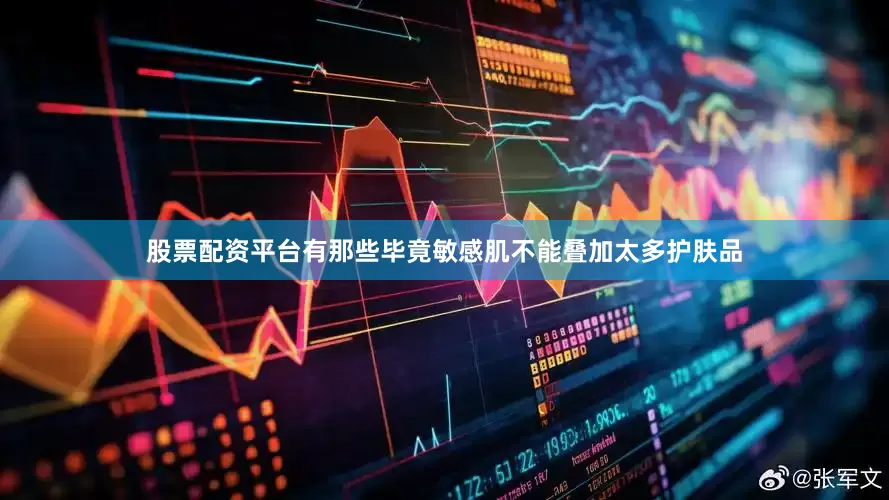 股票配资平台有那些毕竟敏感肌不能叠加太多护肤品