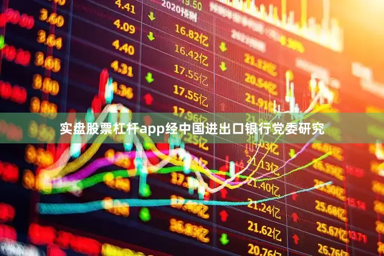 实盘股票杠杆app经中国进出口银行党委研究