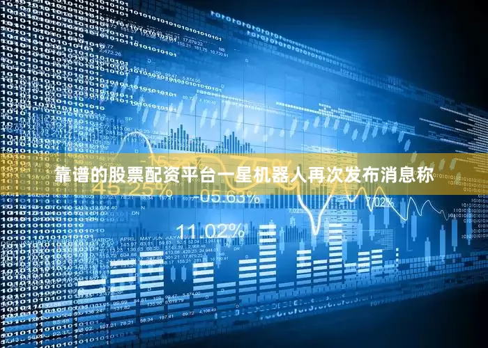 靠谱的股票配资平台一星机器人再次发布消息称