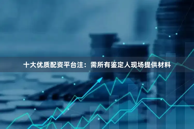 十大优质配资平台注：需所有鉴定人现场提供材料