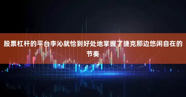 股票杠杆的平台李沁就恰到好处地掌握了捷克那边悠闲自在的节奏