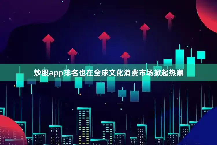 炒股app排名也在全球文化消费市场掀起热潮
