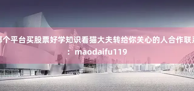 哪个平台买股票好学知识看猫大夫转给你关心的人合作联系：maodaifu119