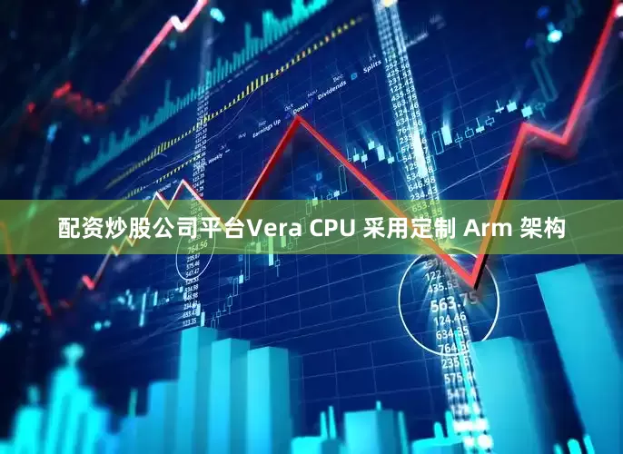 配资炒股公司平台Vera CPU 采用定制 Arm 架构
