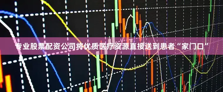 专业股票配资公司将优质医疗资源直接送到患者“家门口”