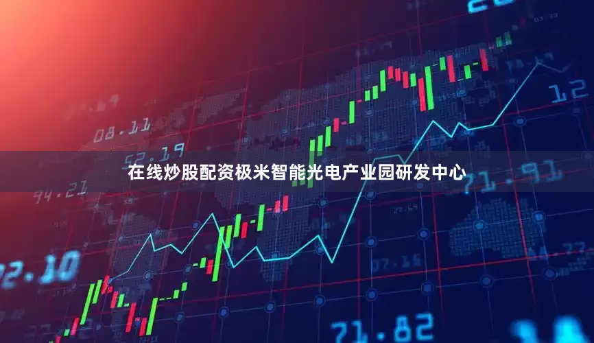 在线炒股配资极米智能光电产业园研发中心