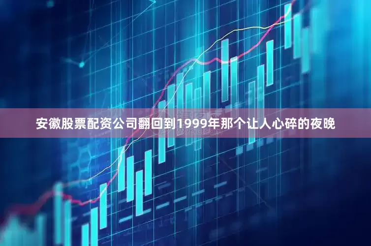 安徽股票配资公司翻回到1999年那个让人心碎的夜晚