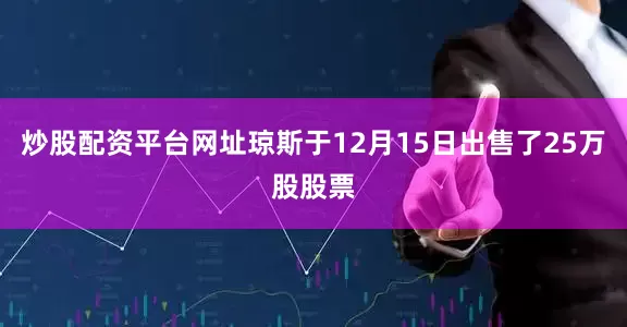 炒股配资平台网址琼斯于12月15日出售了25万股股票